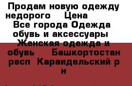 Продам новую одежду недорого! › Цена ­ 1 000 - Все города Одежда, обувь и аксессуары » Женская одежда и обувь   . Башкортостан респ.,Караидельский р-н